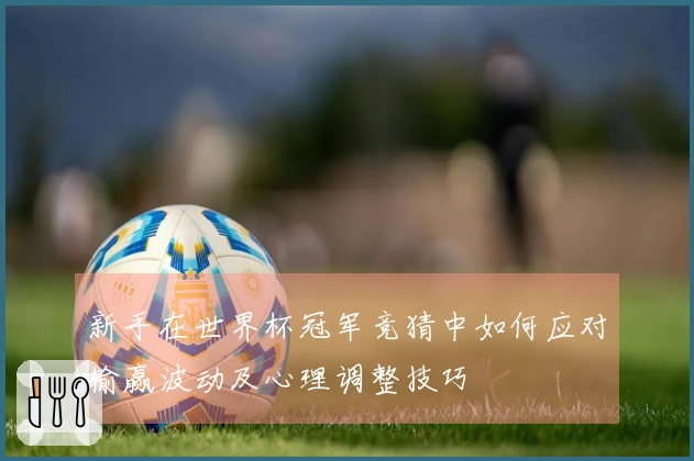 新手在世界杯冠军竞猜中如何应对输赢波动及心理调整技巧
