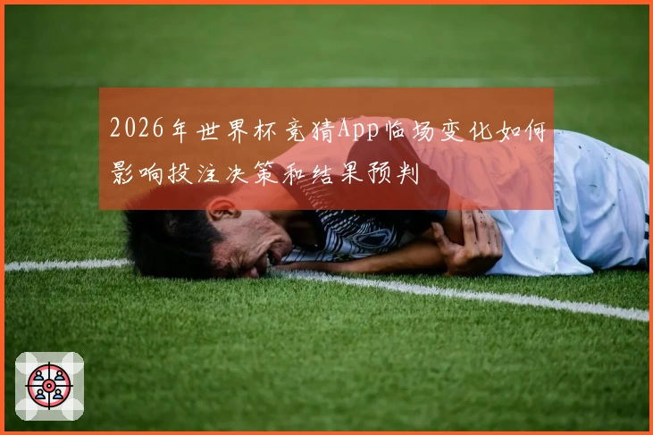 2026年世界杯竞猜App临场变化如何影响投注决策和结果预判