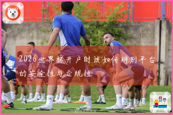 2026世界杯开户时该如何辨别平台的安全性与合规性
