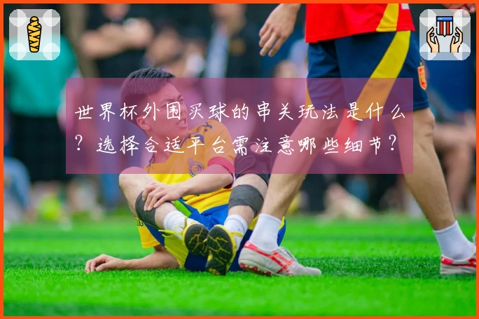 世界杯外围买球的串关玩法是什么？选择合适平台需注意哪些细节？