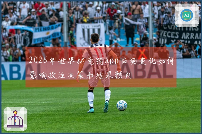 2026年世界杯竞猜App临场变化如何影响投注决策和结果预判