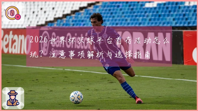 2026世界杯买球平台首存活动怎么玩？注意事项解析与选择指南
