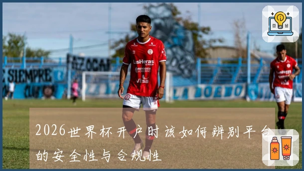 2026世界杯开户时该如何辨别平台的安全性与合规性