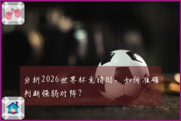 分析2026世界杯竞猜时，如何准确判断强弱对阵？